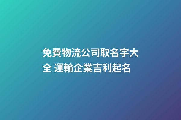 免費物流公司取名字大全 運輸企業吉利起名-第1張-公司起名-玄機派